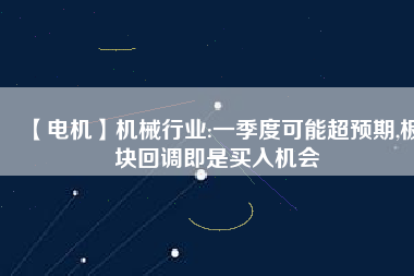 【電機】機械行業(yè):一季度可能超預期,板塊回調即是買入機會
          
