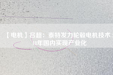 【電機(jī)】呂超:泰特發(fā)力輪轂電機(jī)技術(shù) 2018年國(guó)內(nèi)實(shí)現(xiàn)產(chǎn)業(yè)化