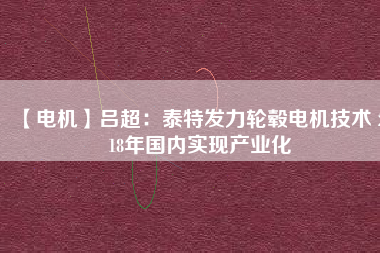 【電機(jī)】呂超:泰特發(fā)力輪轂電機(jī)技術(shù) 2018年國(guó)內(nèi)實(shí)現(xiàn)產(chǎn)業(yè)化