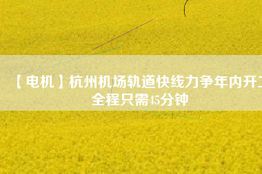 【電機(jī)】杭州機(jī)場(chǎng)軌道快線力爭(zhēng)年內(nèi)開工 全程只需45分鐘
          