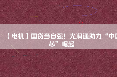 【電機】國貨當(dāng)自強！光潤通助力“中國芯”崛起
          