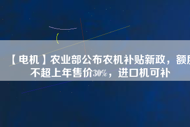 【電機(jī)】農(nóng)業(yè)部公布農(nóng)機(jī)補(bǔ)貼新政，額度不超上年售價(jià)30%，進(jìn)口機(jī)可補(bǔ)
          