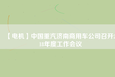 【電機(jī)】中國(guó)重汽濟(jì)南商用車(chē)公司召開(kāi)2018年度工作會(huì)議
          