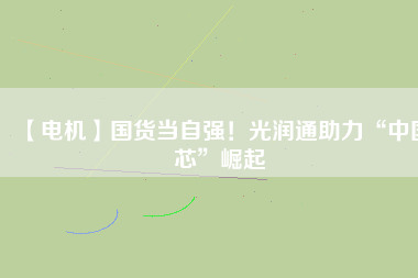【電機】國貨當(dāng)自強！光潤通助力“中國芯”崛起
          