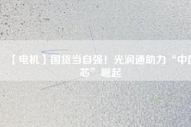 【電機】國貨當(dāng)自強！光潤通助力“中國芯”崛起
          