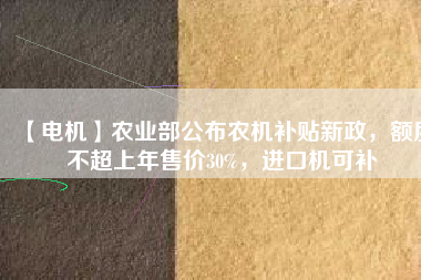 【電機(jī)】農(nóng)業(yè)部公布農(nóng)機(jī)補(bǔ)貼新政，額度不超上年售價(jià)30%，進(jìn)口機(jī)可補(bǔ)
          