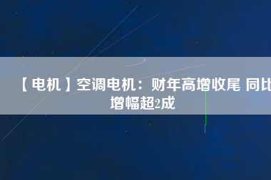 【電機】空調(diào)電機：財年高增收尾 同比增幅超2成
          