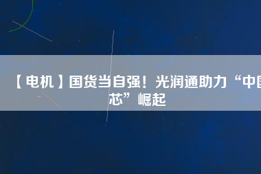 【電機】國貨當(dāng)自強！光潤通助力“中國芯”崛起
          