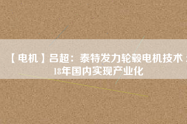 【電機(jī)】呂超:泰特發(fā)力輪轂電機(jī)技術(shù) 2018年國(guó)內(nèi)實(shí)現(xiàn)產(chǎn)業(yè)化