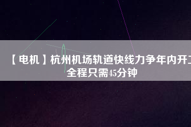 【電機(jī)】杭州機(jī)場(chǎng)軌道快線力爭(zhēng)年內(nèi)開工 全程只需45分鐘
          