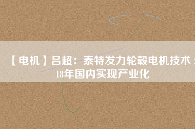 【電機(jī)】呂超:泰特發(fā)力輪轂電機(jī)技術(shù) 2018年國(guó)內(nèi)實(shí)現(xiàn)產(chǎn)業(yè)化