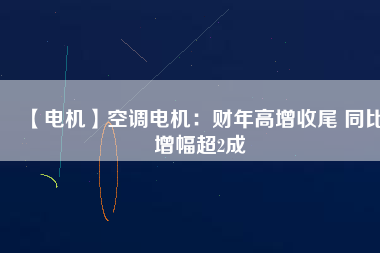 【電機】空調(diào)電機：財年高增收尾 同比增幅超2成
          