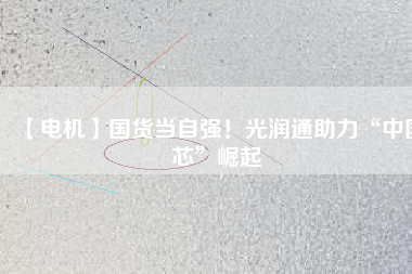 【電機】國貨當(dāng)自強！光潤通助力“中國芯”崛起
          