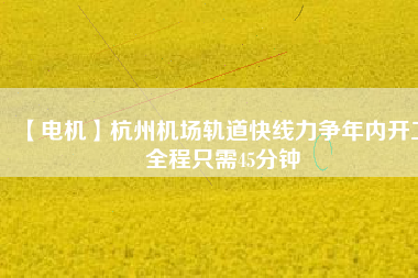 【電機(jī)】杭州機(jī)場(chǎng)軌道快線力爭(zhēng)年內(nèi)開工 全程只需45分鐘
          