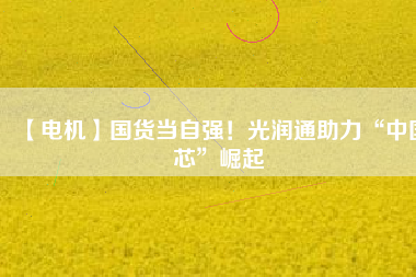 【電機】國貨當(dāng)自強！光潤通助力“中國芯”崛起
          