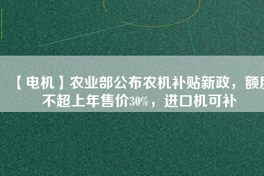 【電機(jī)】農(nóng)業(yè)部公布農(nóng)機(jī)補(bǔ)貼新政，額度不超上年售價(jià)30%，進(jìn)口機(jī)可補(bǔ)
          
