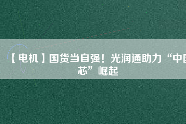 【電機】國貨當(dāng)自強！光潤通助力“中國芯”崛起
          
