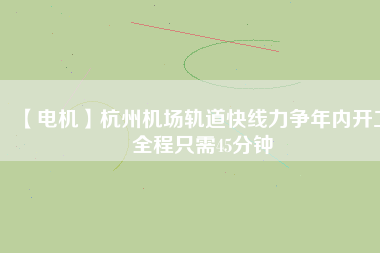 【電機(jī)】杭州機(jī)場(chǎng)軌道快線力爭(zhēng)年內(nèi)開工 全程只需45分鐘
          