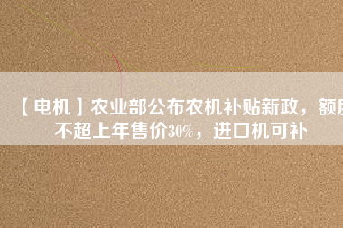 【電機(jī)】農(nóng)業(yè)部公布農(nóng)機(jī)補(bǔ)貼新政，額度不超上年售價(jià)30%，進(jìn)口機(jī)可補(bǔ)
          