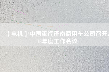 【電機(jī)】中國(guó)重汽濟(jì)南商用車(chē)公司召開(kāi)2018年度工作會(huì)議
          