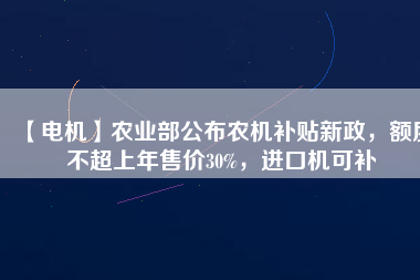 【電機(jī)】農(nóng)業(yè)部公布農(nóng)機(jī)補(bǔ)貼新政，額度不超上年售價(jià)30%，進(jìn)口機(jī)可補(bǔ)
          