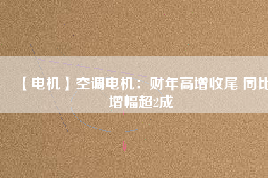 【電機】空調(diào)電機：財年高增收尾 同比增幅超2成
          