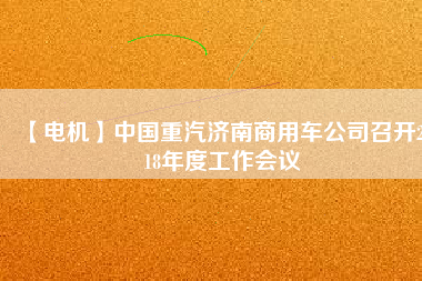 【電機(jī)】中國(guó)重汽濟(jì)南商用車(chē)公司召開(kāi)2018年度工作會(huì)議
          