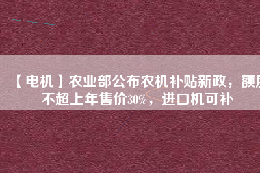 【電機(jī)】農(nóng)業(yè)部公布農(nóng)機(jī)補(bǔ)貼新政，額度不超上年售價(jià)30%，進(jìn)口機(jī)可補(bǔ)
          