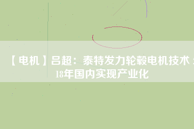 【電機(jī)】呂超:泰特發(fā)力輪轂電機(jī)技術(shù) 2018年國(guó)內(nèi)實(shí)現(xiàn)產(chǎn)業(yè)化