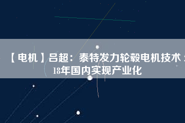 【電機(jī)】呂超:泰特發(fā)力輪轂電機(jī)技術(shù) 2018年國(guó)內(nèi)實(shí)現(xiàn)產(chǎn)業(yè)化
