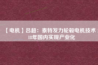 【電機(jī)】呂超:泰特發(fā)力輪轂電機(jī)技術(shù) 2018年國(guó)內(nèi)實(shí)現(xiàn)產(chǎn)業(yè)化