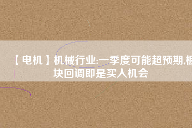 【電機】機械行業(yè):一季度可能超預期,板塊回調即是買入機會
          