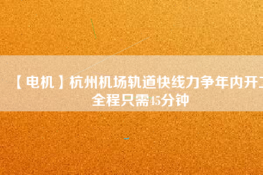 【電機(jī)】杭州機(jī)場(chǎng)軌道快線力爭(zhēng)年內(nèi)開工 全程只需45分鐘
          