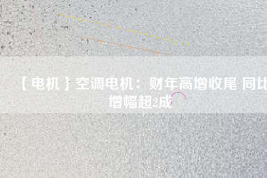 【電機】空調(diào)電機：財年高增收尾 同比增幅超2成
          