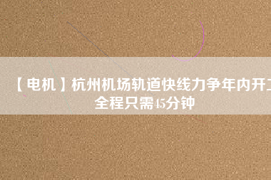 【電機(jī)】杭州機(jī)場(chǎng)軌道快線力爭(zhēng)年內(nèi)開工 全程只需45分鐘
          