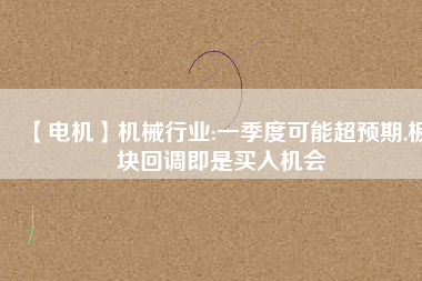 【電機】機械行業(yè):一季度可能超預期,板塊回調即是買入機會
          