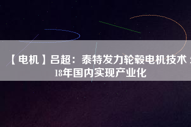 【電機(jī)】呂超:泰特發(fā)力輪轂電機(jī)技術(shù) 2018年國(guó)內(nèi)實(shí)現(xiàn)產(chǎn)業(yè)化