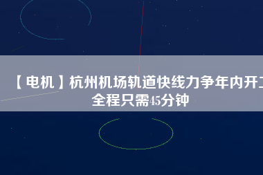 【電機(jī)】杭州機(jī)場(chǎng)軌道快線力爭(zhēng)年內(nèi)開工 全程只需45分鐘
          