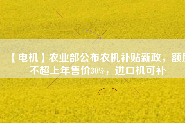 【電機(jī)】農(nóng)業(yè)部公布農(nóng)機(jī)補(bǔ)貼新政，額度不超上年售價(jià)30%，進(jìn)口機(jī)可補(bǔ)
          