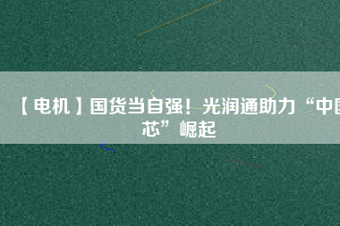 【電機】國貨當(dāng)自強！光潤通助力“中國芯”崛起
          