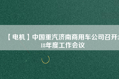 【電機(jī)】中國(guó)重汽濟(jì)南商用車(chē)公司召開(kāi)2018年度工作會(huì)議
          