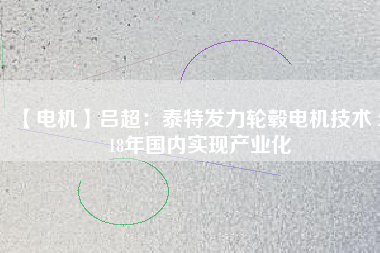 【電機(jī)】呂超:泰特發(fā)力輪轂電機(jī)技術(shù) 2018年國(guó)內(nèi)實(shí)現(xiàn)產(chǎn)業(yè)化