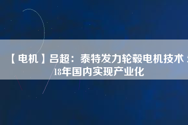 【電機(jī)】呂超:泰特發(fā)力輪轂電機(jī)技術(shù) 2018年國(guó)內(nèi)實(shí)現(xiàn)產(chǎn)業(yè)化