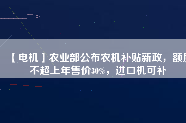 【電機(jī)】農(nóng)業(yè)部公布農(nóng)機(jī)補(bǔ)貼新政，額度不超上年售價(jià)30%，進(jìn)口機(jī)可補(bǔ)
          