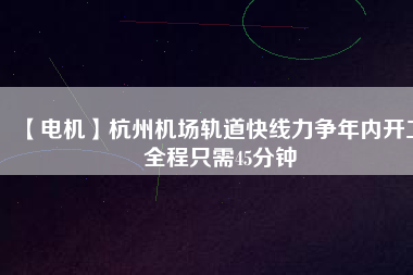 【電機(jī)】杭州機(jī)場(chǎng)軌道快線力爭(zhēng)年內(nèi)開工 全程只需45分鐘
          