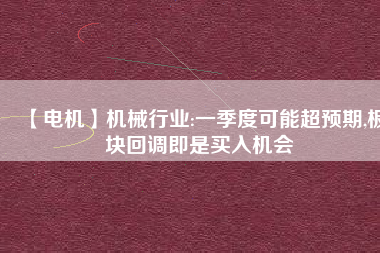 【電機】機械行業(yè):一季度可能超預期,板塊回調即是買入機會
          