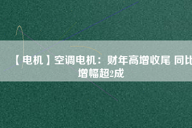 【電機】空調(diào)電機：財年高增收尾 同比增幅超2成
          