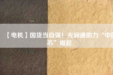 【電機】國貨當(dāng)自強！光潤通助力“中國芯”崛起
          