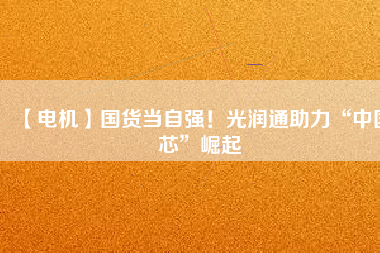 【電機】國貨當(dāng)自強！光潤通助力“中國芯”崛起
          