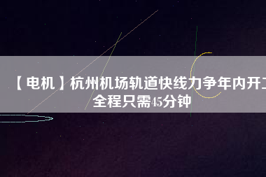 【電機(jī)】杭州機(jī)場(chǎng)軌道快線力爭(zhēng)年內(nèi)開工 全程只需45分鐘
          